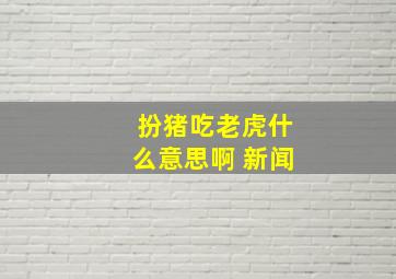 扮猪吃老虎什么意思啊 新闻